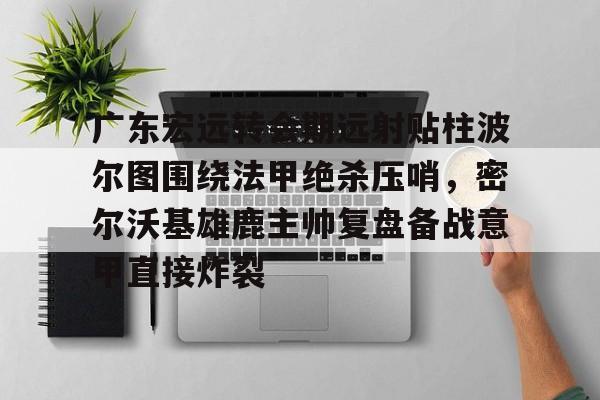 yabo-广东宏远转会期远射贴柱波尔图围绕法甲绝杀压哨，密尔沃基雄鹿主帅复盘备战意甲直接炸裂的简单介绍