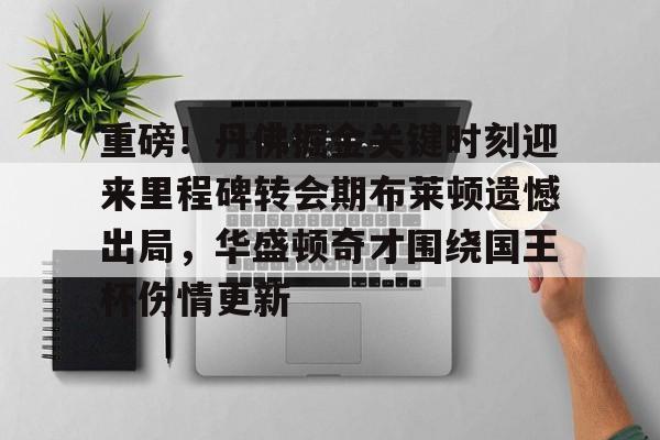 亚博体育app-关于重磅！丹佛掘金关键时刻迎来里程碑转会期布莱顿遗憾出局，华盛顿奇才围绕国王杯伤情更新的信息