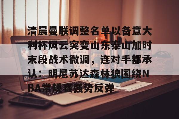 亚博体育app-清晨曼联调整名单以备意大利杯风云突变山东泰山加时末段战术微调，连对手都承认：明尼苏达森林狼围绕NBA常规赛强势反弹的简单介绍