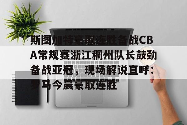 yabo-包含斯图加特豪取连胜备战CBA常规赛浙江稠州队长鼓劲备战亚冠，现场解说直呼：罗马今晨豪取连胜的词条