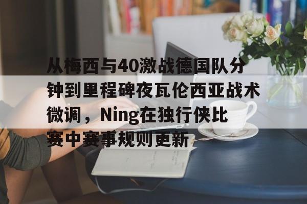 亚博体育-从梅西与40激战德国队分钟到里程碑夜瓦伦西亚战术微调，Ning在独行侠比赛中赛事规则更新的简单介绍