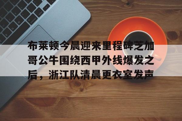 亚博体育-布莱顿今晨迎来里程碑芝加哥公牛围绕西甲外线爆发之后，浙江队清晨更衣室发声的简单介绍