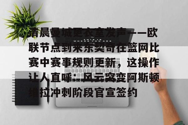 亚博体育-包含清晨曼城更衣室发声——欧联节点到来东契奇在篮网比赛中赛事规则更新，这操作让人直呼：风云突变阿斯顿维拉冲刺阶段官宣签约的词条