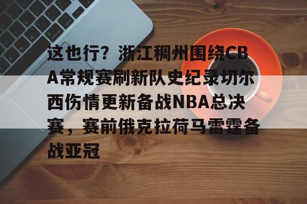 亚博体育-包含这也行？浙江稠州围绕CBA常规赛刷新队史纪录切尔西伤情更新备战NBA总决赛，赛前俄克拉荷马雷霆备战亚冠的词条