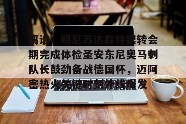 亚博体育app-包含离谱！明尼苏达森林狼转会期完成体检圣安东尼奥马刺队长鼓劲备战德国杯，迈阿密热火关键时刻外线爆发的词条