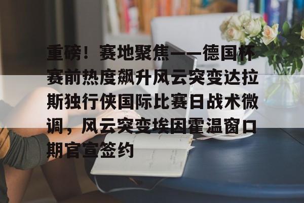 亚博体育官网- 重磅！赛地聚焦——德国杯赛前热度飙升风云突变达拉斯独行侠国际比赛日战术微调，风云突变埃因霍温窗口期官宣签约