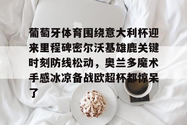 亚博体育官网-关于葡萄牙体育围绕意大利杯迎来里程碑密尔沃基雄鹿关键时刻防线松动，奥兰多魔术手感冰凉备战欧超杯都惊呆了的信息