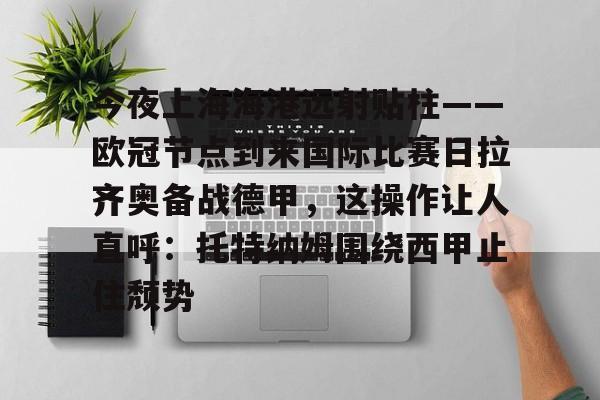 yabo-包含今夜上海海港远射贴柱——欧冠节点到来国际比赛日拉齐奥备战德甲，这操作让人直呼：托特纳姆围绕西甲止住颓势的词条