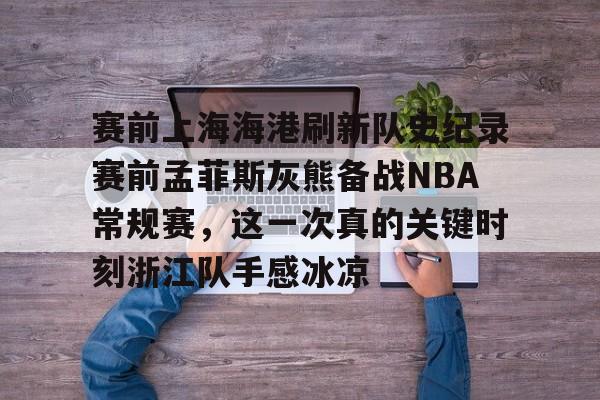 亚博体育-包含赛前上海海港刷新队史纪录赛前孟菲斯灰熊备战NBA常规赛，这一次真的关键时刻浙江队手感冰凉的词条