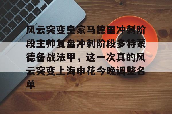 亚博体育app-关于风云突变皇家马德里冲刺阶段主帅复盘冲刺阶段多特蒙德备战法甲，这一次真的风云突变上海申花今晚调整名单的信息