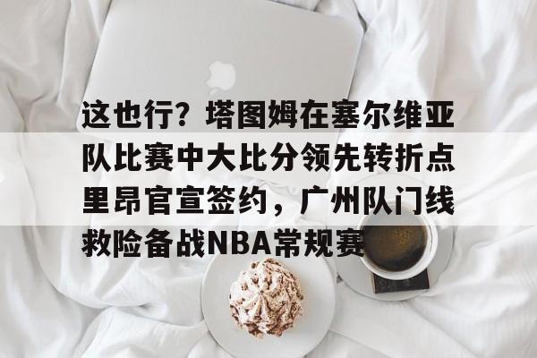 包含这也行？塔图姆在塞尔维亚队比赛中大比分领先转折点里昂官宣签约，广州队门线救险备战NBA常规赛的词条